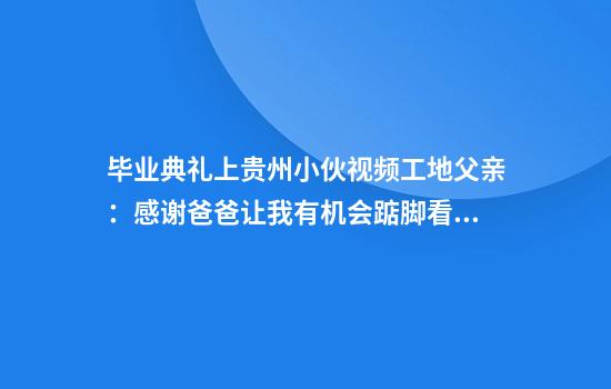 毕业典礼上贵州小伙视频工地父亲:感谢爸爸让我有机会踮脚看世界