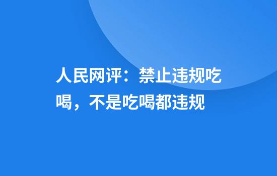 人民网评:禁止违规吃喝,不是吃喝都违规
