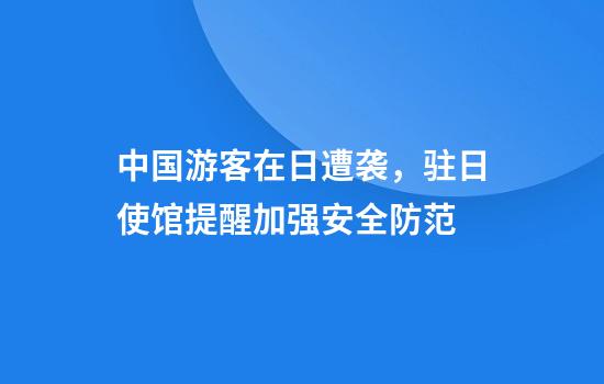 中国游客在日遭袭,驻日使馆提醒加强安全防范