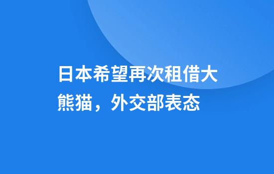 日本希望再次租借大熊猫,外交部表态