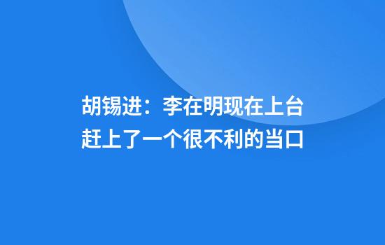 胡锡进:李在明现在上台赶上了一个很不利的当口