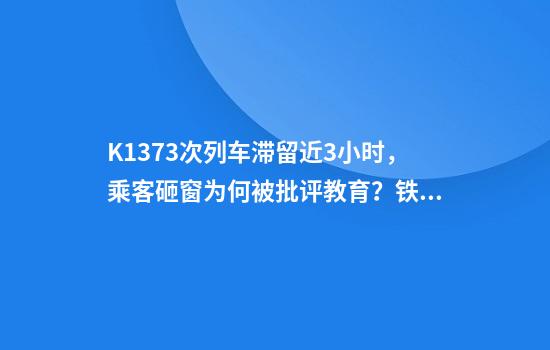 K1373次列车滞留近3小时,乘客砸窗为何被批评教育?铁路部门回应