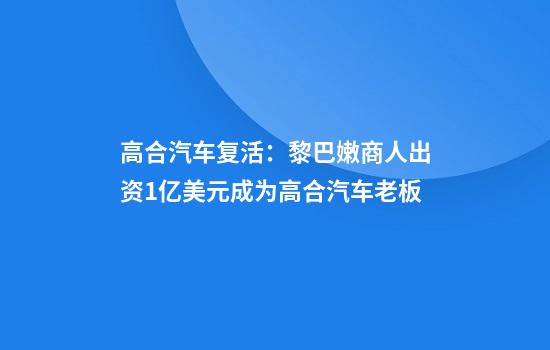 高合汽车复活:黎巴嫩商人出资1亿美元成为高合汽车老板