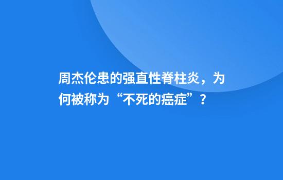 周杰伦患的强直性脊柱炎,为何被称为“不死的癌症”?