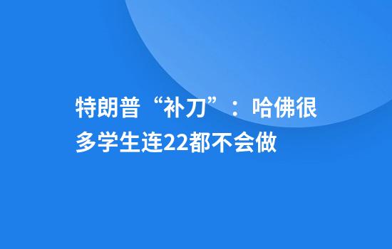特朗普“补刀”:哈佛很多学生连2+2都不会做