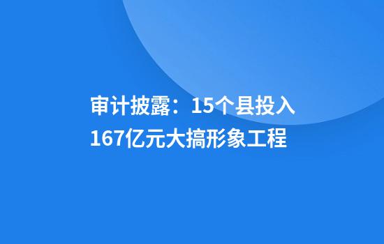 审计披露:15个县投入1.67亿元大搞形象工程