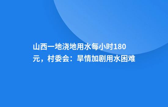 山西一地浇地用水每小时180元,村委会:旱情加剧用水困难