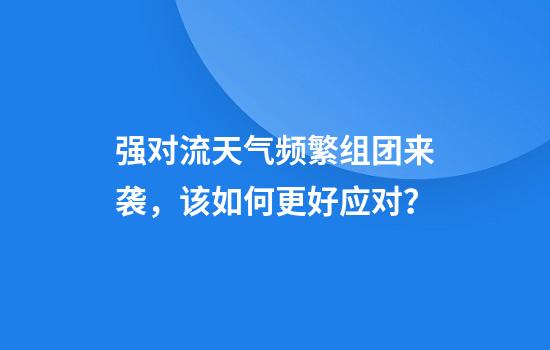 强对流天气频繁组团来袭,该如何更好应对?