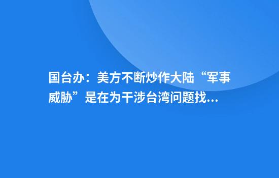 国台办:美方不断炒作大陆“军事威胁”是在为干涉台湾问题找借口