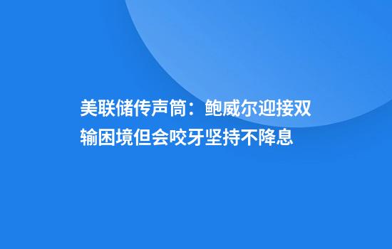 美联储传声筒:鲍威尔迎接双输困境但会咬牙坚持不降息