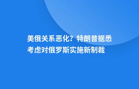 美俄关系恶化?特朗普据悉考虑对俄罗斯实施新制裁