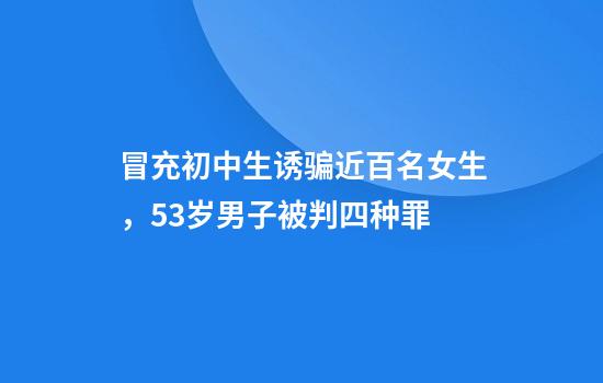冒充初中生诱骗近百名女生,53岁男子被判四种罪