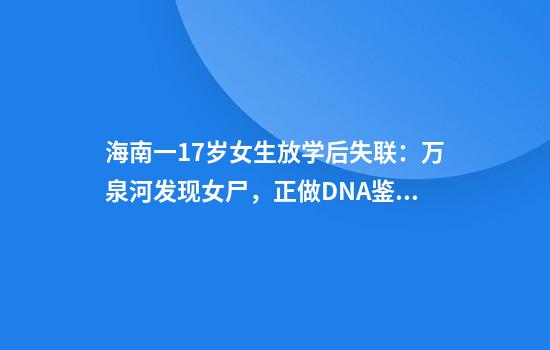 海南一17岁女生放学后失联:万泉河发现女尸,正做DNA鉴定