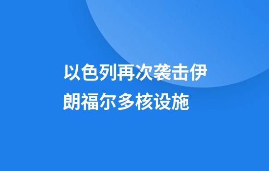 以色列再次袭击伊朗福尔多核设施