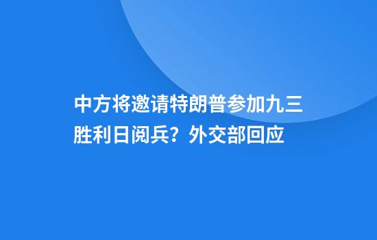中方将邀请特朗普参加九三胜利日阅兵？外交部回应