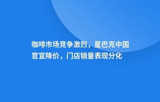 咖啡市场竞争激烈,星巴克中国官宣降价,门店销量表现分化