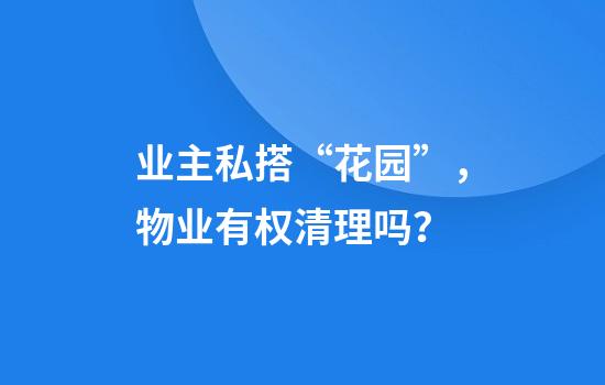 业主私搭“花园”,物业有权清理吗?