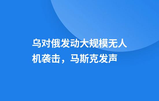 乌对俄发动大规模无人机袭击，马斯克发声