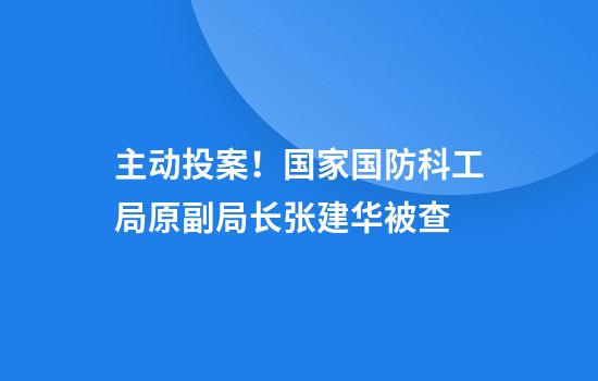 主动投案！国家国防科工局原副局长张建华被查