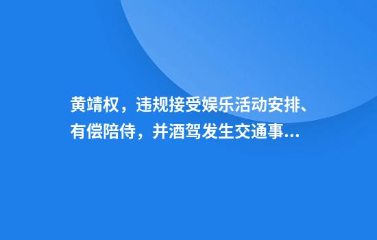 黄靖权,违规接受娱乐活动安排、有偿陪侍,并酒驾发生交通事故,官方通报:已刑拘