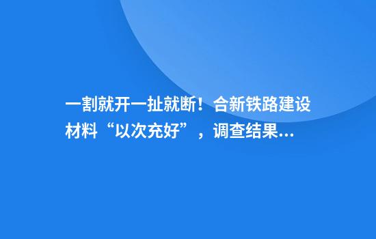 一割就开一扯就断!合新铁路建设材料“以次充好”,调查结果公布