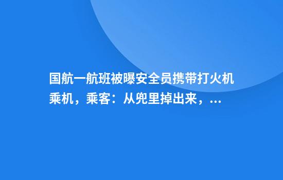 国航一航班被曝安全员携带打火机乘机,乘客:从兜里掉出来,对方称上一趟航班检查时拿到的