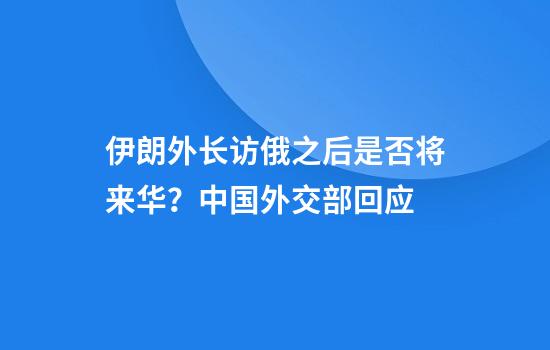 伊朗外长访俄之后是否将来华？中国外交部回应