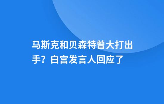 马斯克和贝森特曾大打出手?白宫发言人回应了