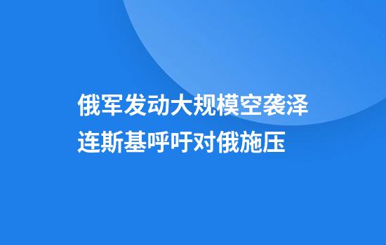 俄军发动大规模空袭泽连斯基呼吁对俄施压