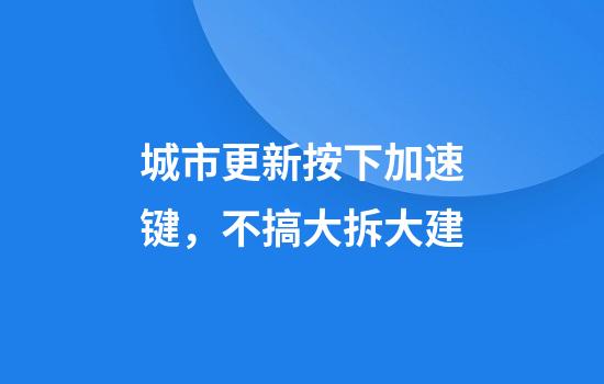 城市更新按下加速键,不搞大拆大建