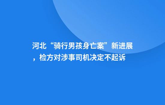 河北“骑行男孩身亡案”新进展,检方对涉事司机决定不起诉