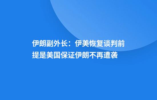 伊朗副外长:伊美恢复谈判前提是美国保证伊朗不再遭袭