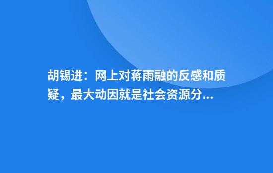 胡锡进:网上对蒋雨融的反感和质疑,最大动因就是社会资源分配的公平问题