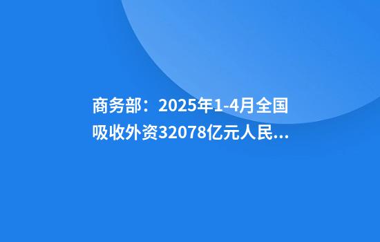 商务部:2025年1-4月全国吸收外资3207.8亿元人民币