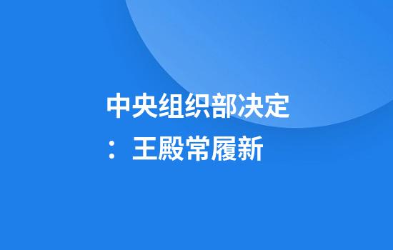 中央组织部决定:王殿常履新