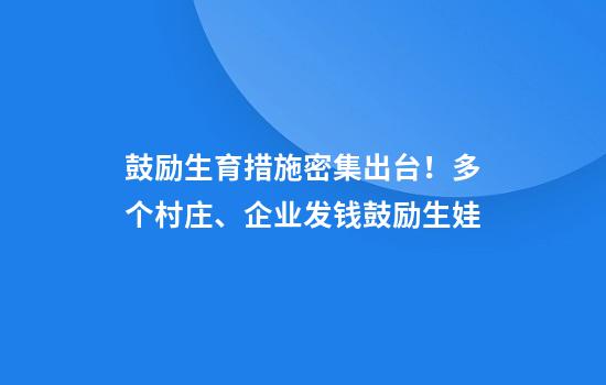 鼓励生育措施密集出台!多个村庄、企业发钱鼓励生娃