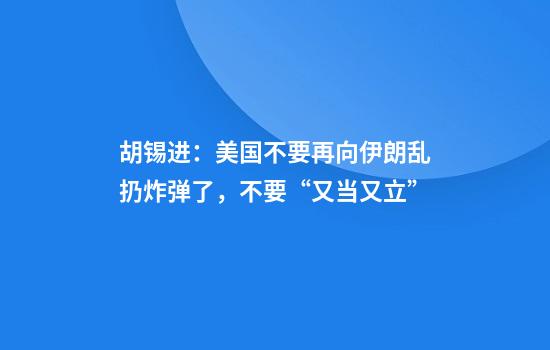 胡锡进:美国不要再向伊朗乱扔炸弹了,不要“又当又立”