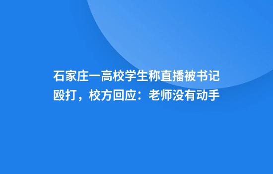 石家庄一高校学生称直播被书记殴打,校方回应:老师没有动手