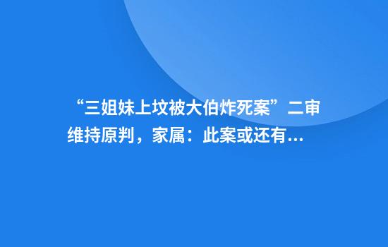 “三姐妹上坟被大伯炸死案”二审维持原判,家属:此案或还有共犯,将继续寻找证据