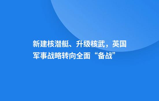 新建核潜艇、升级核武,英国军事战略转向全面“备战”