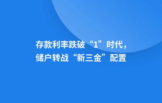 存款利率跌破“1”时代,储户转战“新三金”配置