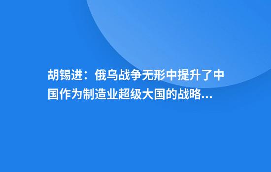 胡锡进:俄乌战争无形中提升了中国作为制造业超级大国的战略威慑力