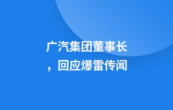 广汽集团董事长,回应爆雷传闻