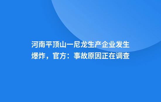 河南平顶山一尼龙生产企业发生爆炸,官方:事故原因正在调查