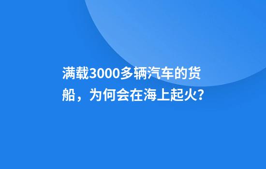满载3000多辆汽车的货船,为何会在海上起火?