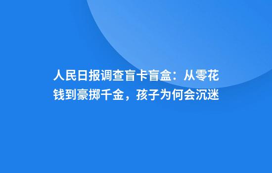 人民日报调查盲卡盲盒:从零花钱到豪掷千金,孩子为何会沉迷