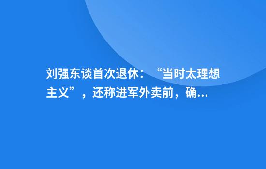 刘强东谈首次退休:“当时太理想主义”,还称进军外卖前,确实请了王兴吃饭