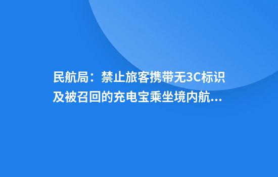 民航局:禁止旅客携带无3C标识及被召回的充电宝乘坐境内航班