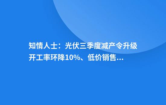知情人士:光伏三季度减产令升级开工率环降10%、低价销售将审计核查