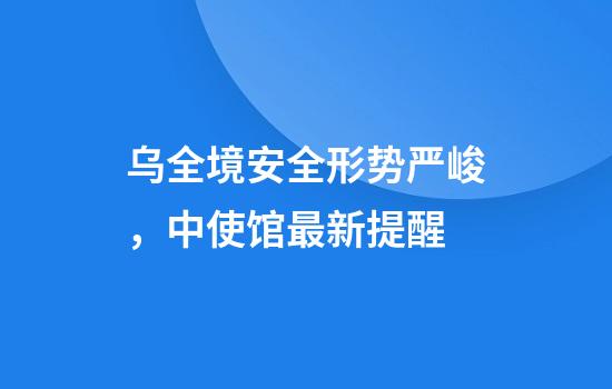 乌全境安全形势严峻,中使馆最新提醒